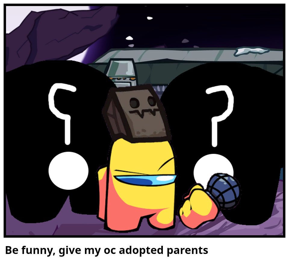 Be funny, give my oc adopted parents