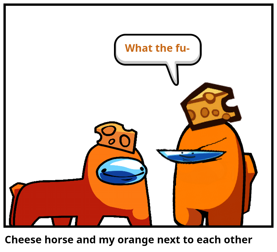 Cheese horse and my orange next to each other