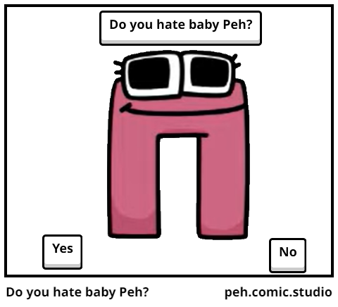 Do you hate baby Peh?