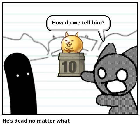 He’s dead no matter what