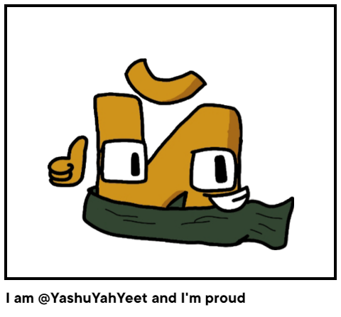 I am @YashuYahYeet and I'm proud