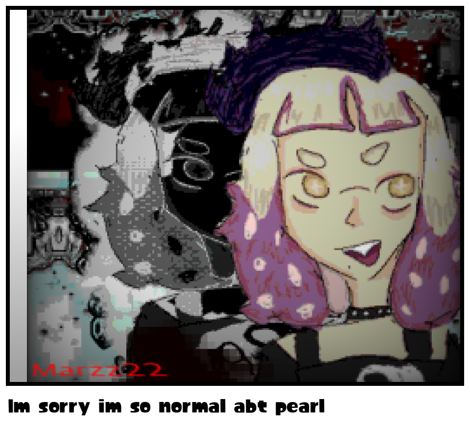 Im sorry im so normal abt pearl