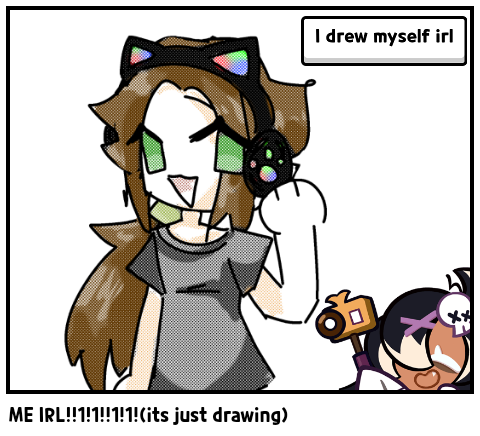 ME IRL!!1!1!!1!1!(its just drawing)