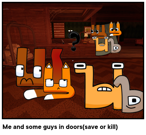 Me and some guys in doors(save or kill)
