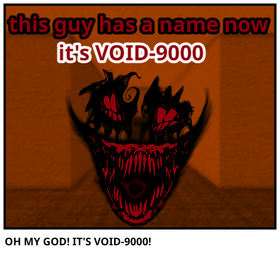 OH MY GOD! IT'S VOID-9000!