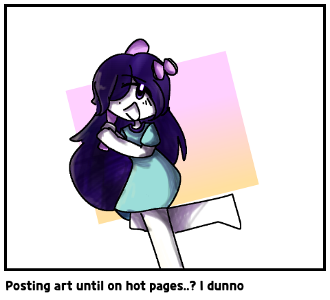 Posting art until on hot pages..? I dunno 