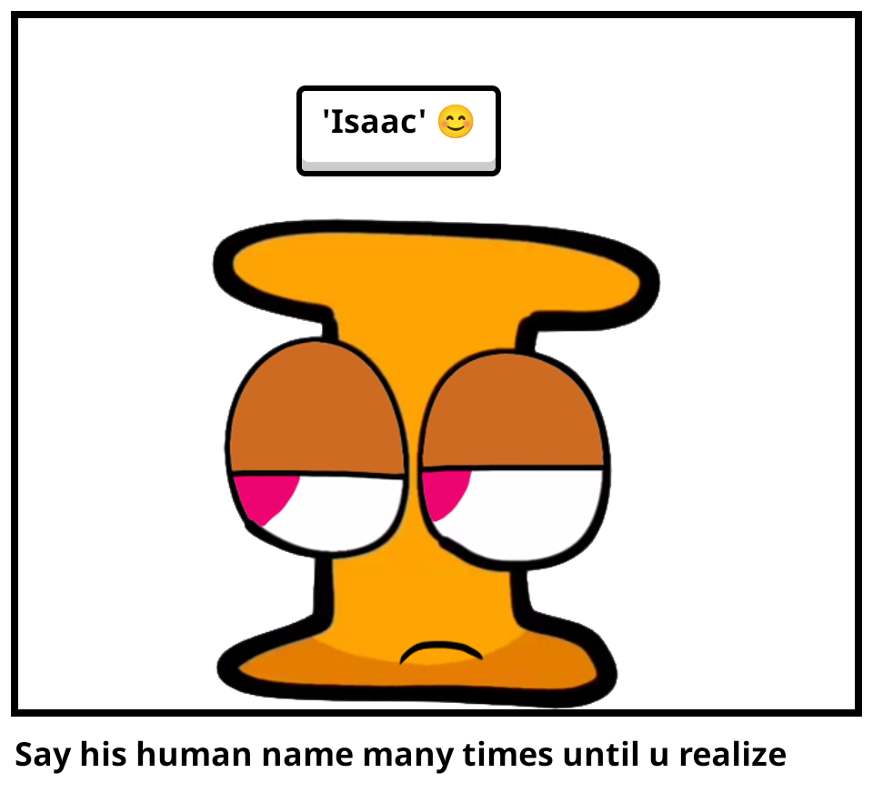 Say his human name many times until u realize 