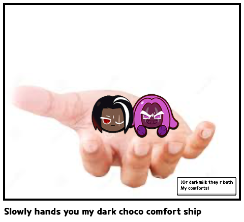 Slowly hands you my dark choco comfort ship