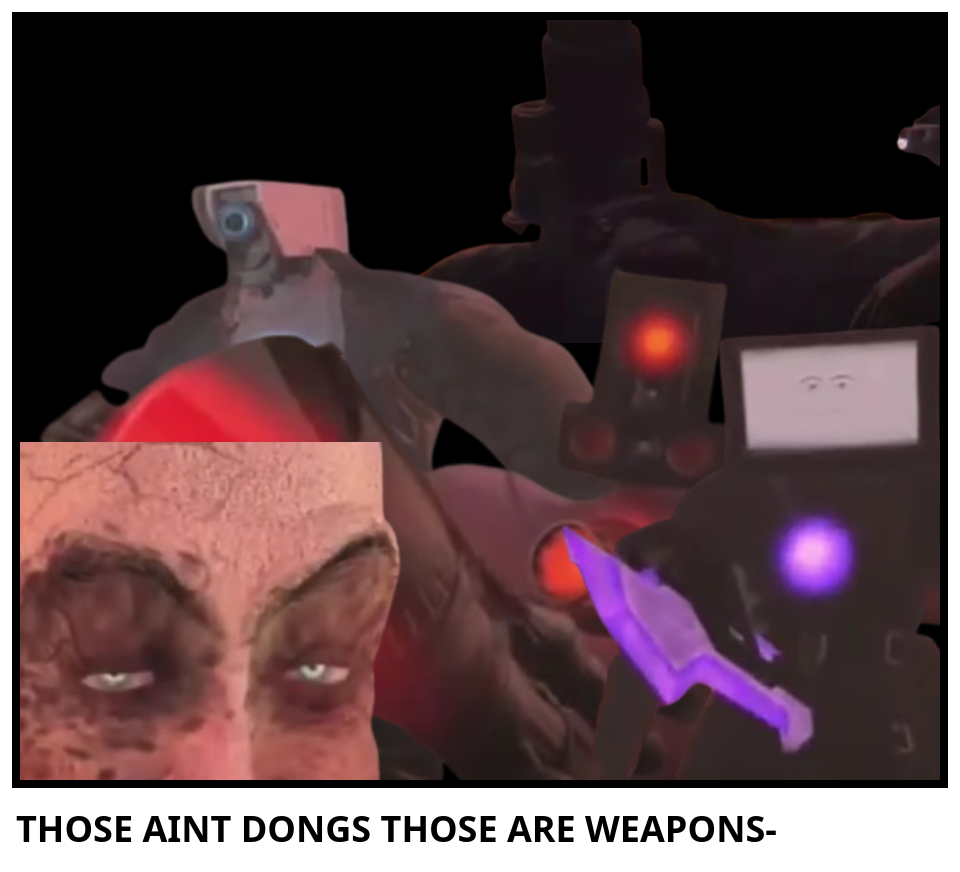 THOSE AINT DONGS THOSE ARE WEAPONS-