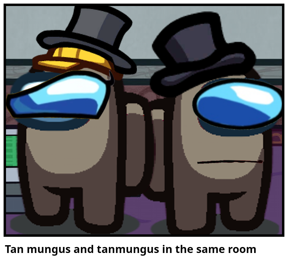 Tan mungus and tanmungus in the same room