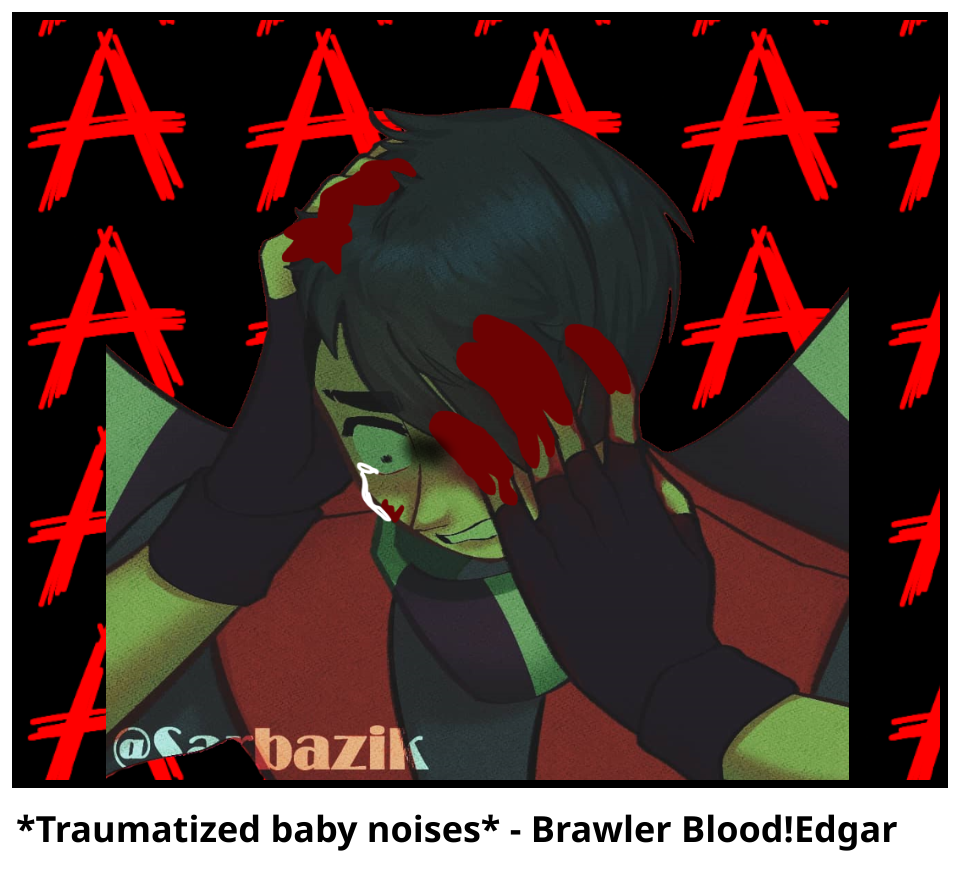 *Traumatized baby noises* - Brawler Blood!Edgar
