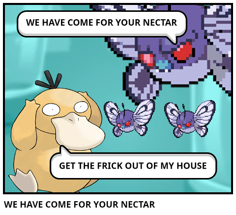 WE HAVE COME FOR YOUR NECTAR