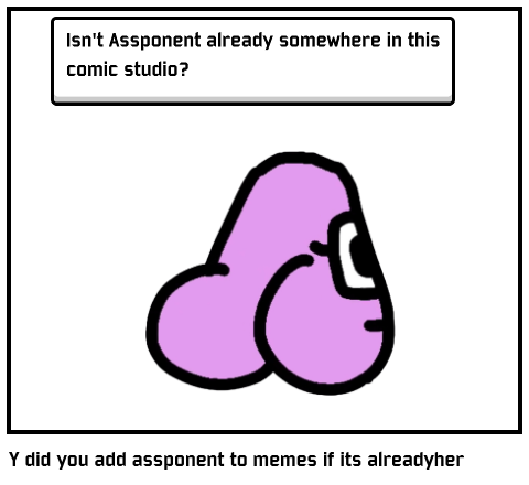 Y did you add assponent to memes if its alreadyher