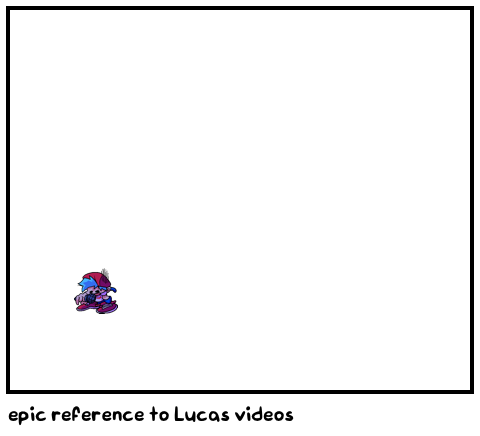epic reference to Lucas videos