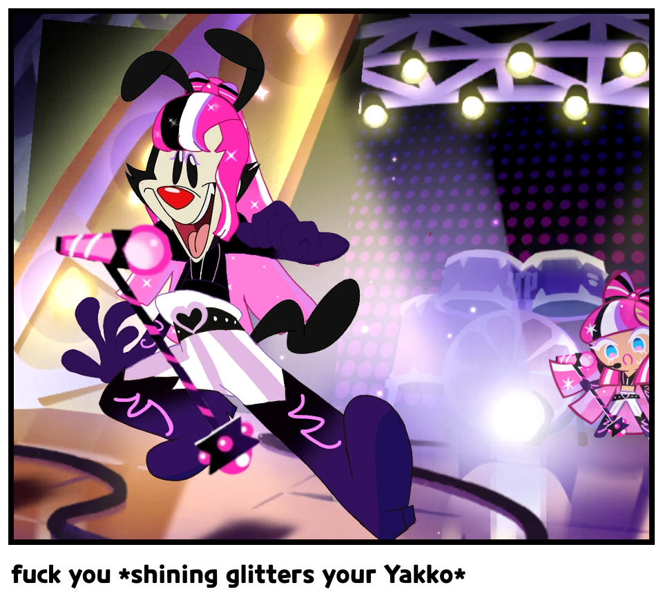 fuck you *shining glitters your Yakko*