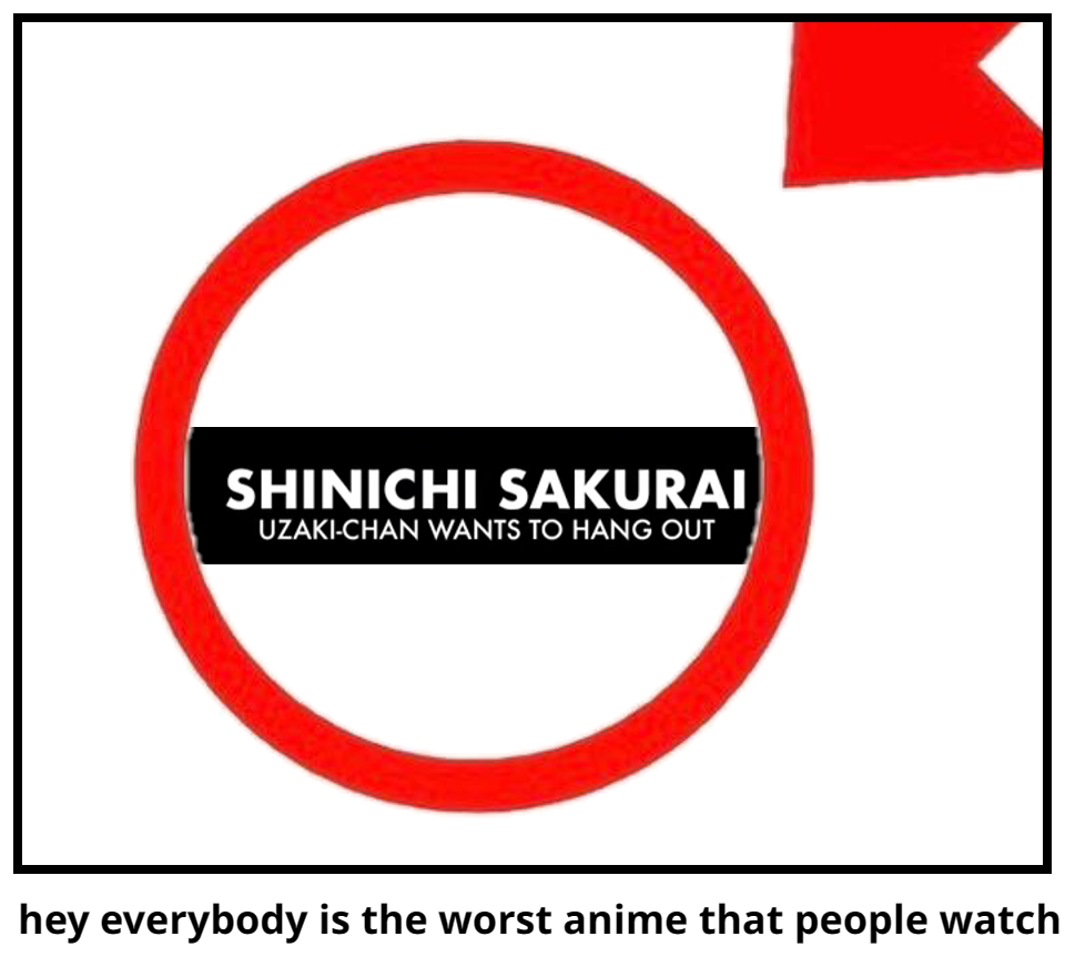 hey everybody is the worst anime that people watch