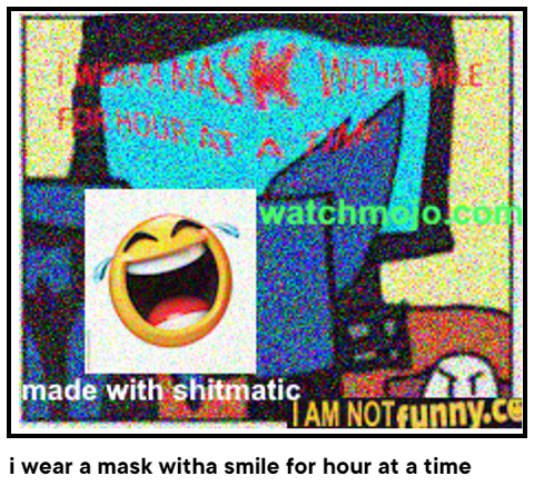 i wear a mask witha smile for hour at a time