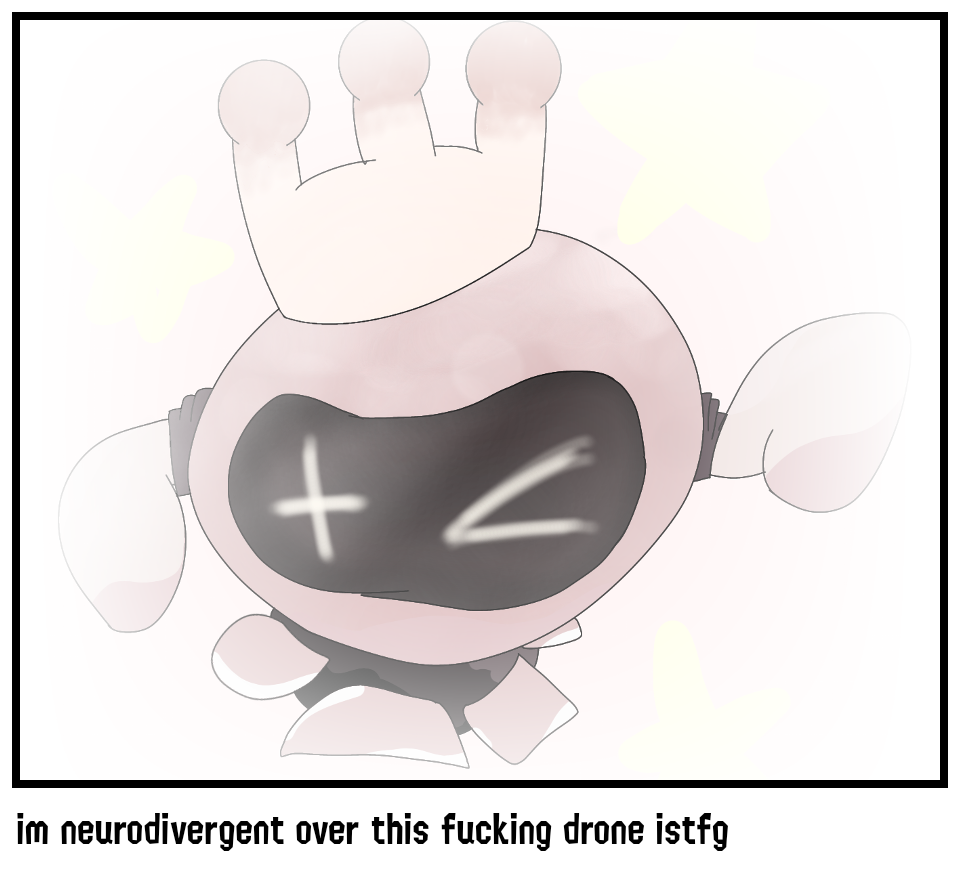 im neurodivergent over this fucking drone istfg