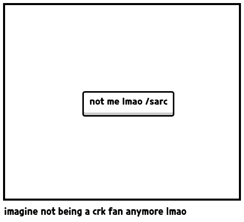 imagine not being a crk fan anymore lmao