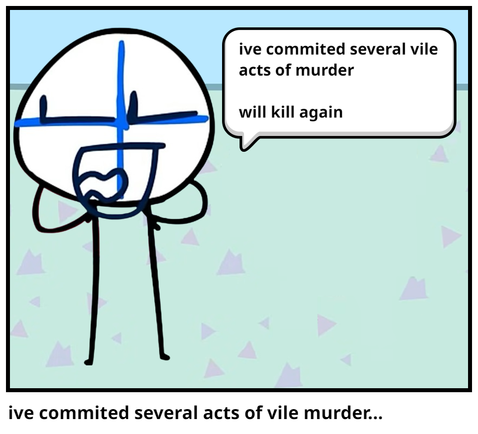 ive commited several acts of vile murder...