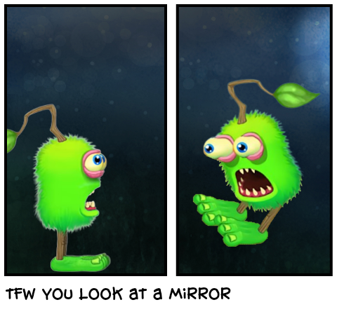 tfw you look at a mirror