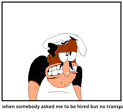 when somebody asked me to be hired but no transpa 